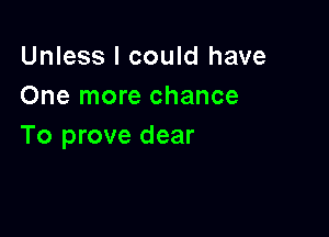 Unless I could have
One more chance

To prove dear