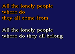 All the lonely people
Where do
they all come from

All the lonely people
where do they all belong