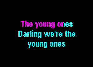 The young ones

Darling we're the
young ones