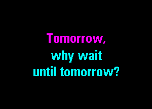 Tomorrow,

why wait
until tomorrow?