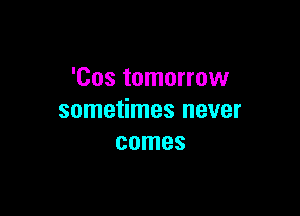 'Cos tomorrow

sometimes never
comes