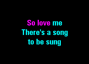 So love me

There's a song
to be sung