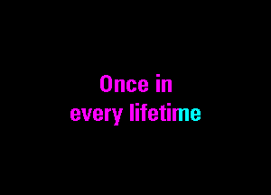 Oncein

every lifetime