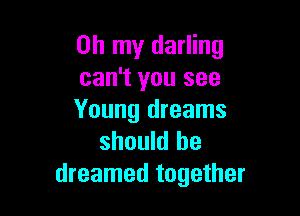 Oh my darling
can't you see

Young dreams
should be
dreamed together