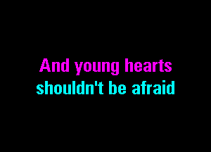 And young hearts

shouldn't be afraid