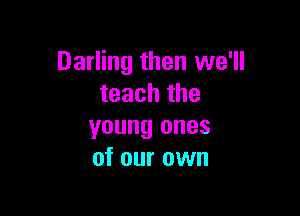 Darling then we'll
teach the

young ones
of our own