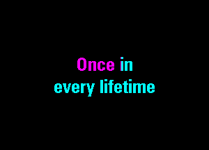Oncein

every lifetime
