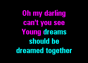 Oh my darling
can't you see

Young dreams
should be
dreamed together