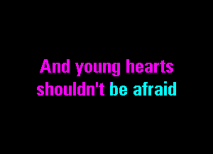 And young hearts

shouldn't be afraid