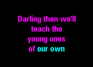 Darling then we'll
teach the

young ones
of our own