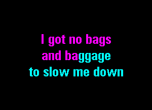 I got no bags

and baggage
to slow me down