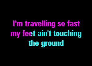 I'm travelling so fast

my feet ain't touching
the ground
