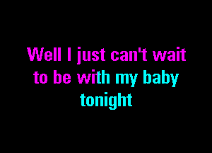 Well I iust can't wait

to be with my babyr
tonight