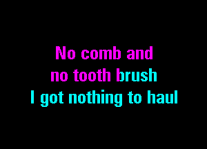 No comb and

no tooth brush
I got nothing to haul