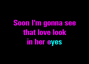 Soon I'm gonna see

that love look
in her eyes