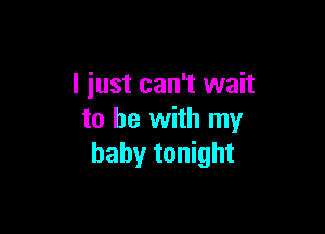 I just can't wait

to he with my
baby tonight