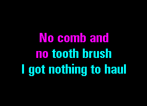 No comb and

no tooth brush
I got nothing to haul