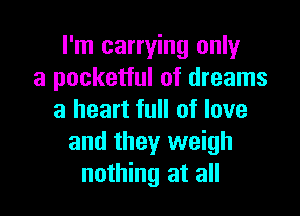 I'm carrying only
a pocketful of dreams

a heart full of love
and they weigh
nothing at all
