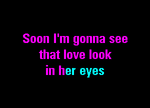 Soon I'm gonna see

that love look
in her eyes