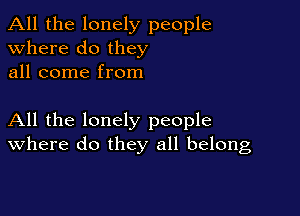 All the lonely people
Where do they
all come from

All the lonely people
where do they all belong