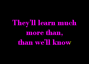 They'll learn much
more than,
than we'll know