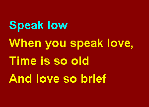 Speak low
When you speak love,

Time is so old
And love so brief