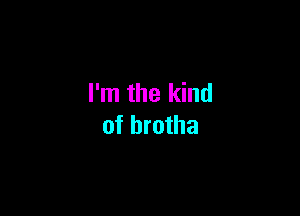 I'm the kind

of brotha