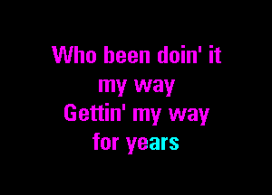 Who been doin' it
my way

Gettin' my way
for years