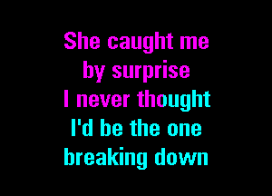 She caught me
by surprise

lneverthought
I'd be the one
breaking down