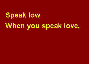 Speak low
When you speak love,