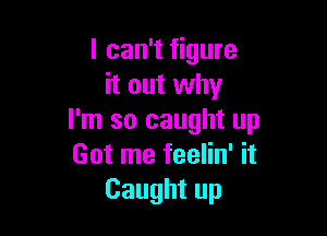 I can't figure
it out why

I'm so caught up
Got me feelin' it
Caught up