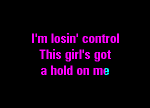 I'm losin' control

This girl's got
a hold on me