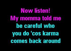 Now listen!
My momma told me

be careful who
you do 'cos karma
comes back around