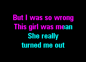 But I was so wrong
This girl was mean

She really
turned me out