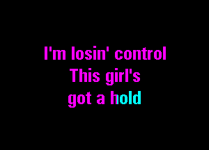 I'm losin' control

This girl's
got a hold