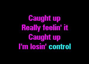 Caught up
Really feelin' it

Caught up
I'm Iosin' control