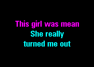 This girl was mean

She really
turned me out