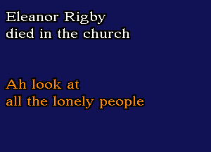 Eleanor Rigby
died in the church

Ah look at
all the lonely people