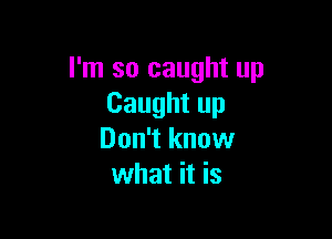 I'm so caught up
Caught up

Don't know
what it is