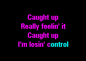 Caught up
Really feelin' it

Caught up
I'm Iosin' control