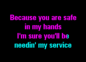 Because you are safe
in my hands

I'm sure you'll be
needin' my service