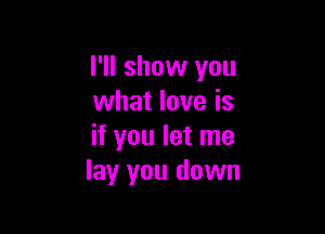 I'll show you
what love is

if you let me
lay you down