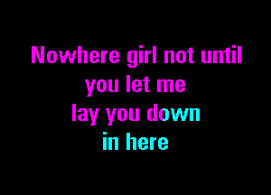 Nowhere girl not until
you let me

lay you down
in here