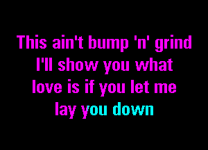 This ain't hump 'n' grind
I'll show you what

love is if you let me
lay you down