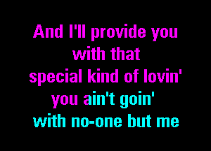 And I'll provide you
with that

special kind of lovin'
you ain't goin'
with no-one but me