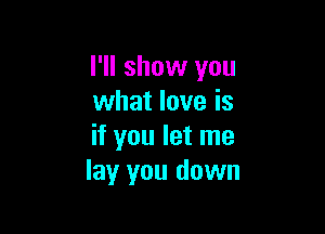 I'll show you
what love is

if you let me
lay you down