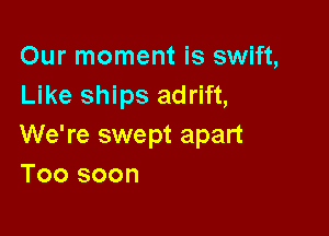 Our moment is swift,
Like ships adrift,

We're swept apart
Too soon