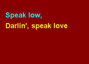 Speak low,
Darlin', speak love