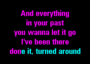 And everything
in your past

you wanna let it go
I've been there
done it, turned around