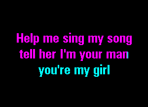 Help me sing my song

tell her I'm your man
you're my girl